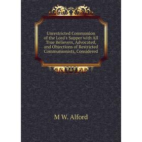 

Книга Unrestricted Communion of the Lord's Supper with All True Believers, Advocated, and Objections of Restricted Communionists, Considered