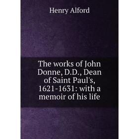 

Книга The works of John Donne, D.D., Dean of Saint Paul's, 1621-1631: with a memoir of his life