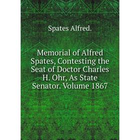 

Книга Memoria l of Alfred Spates, Contesting the Seat of Doctor Charles H Ohr, As State Senator Volume 1867
