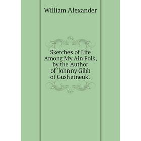 

Книга Sketches of Life Among My Ain Folk, by the Author of 'Johnny Gibb of Gushetneuk'.