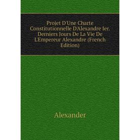 

Книга Projet D'Une Charte Constitutionnelle D'Alexandre Ier. Derniers Jours De La Vie De L'Empereur Alexandre (French Edition)