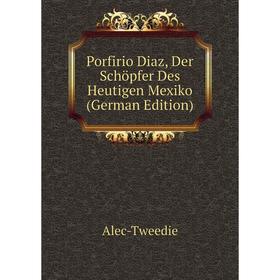 

Книга Porfirio Diaz, Der Schöpfer Des Heutigen Mexiko (German Edition)