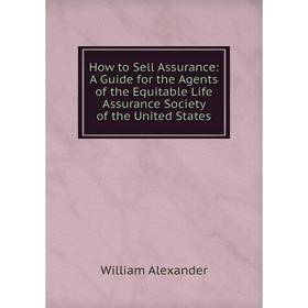 

Книга How to Sell Assurance: A Guide for the Agents of the Equitable Life Assurance Society of the United States