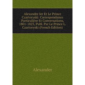 

Книга Alexandre Ier Et Le Prince Czartoryski: Correspondance Particulière Et Conversations, 1801-1823, Publ. Par Le Prince L. Czartoryski (French Edit