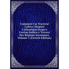 

Книга Comment J'ai Traversé L'africa Despuis L'atlantique Jusqu'a L'océan Indien a Travers Des Régions Inconnues, Volume 1 (French Edition)