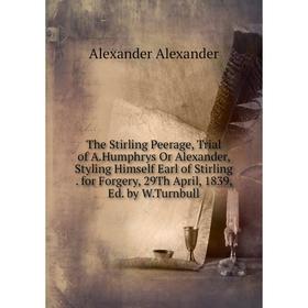 

Книга The Stirling Peerage, Trial of A.Humphrys Or Alexander, Styling Himself Earl of Stirling. for Forgery, 29Th April, 1839, Ed. by W.Turnbull