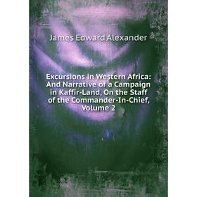 

Книга Excursions in Western Africa: And Narrative of a Campaign in Kaffir-Land, On the Staff of the Commander-In-Chief, Volume 2