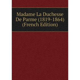 

Книга Madame La Duchesse De Parme (1819-1864)