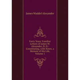 

Книга Forty Years' Familiar Letters of James W. Alexander, D. D.: Constituting, with Notes, a Memoir of His Life, Volume 1