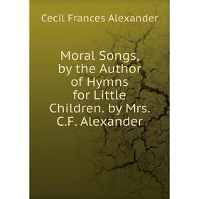 

Книга Moral Songs, by the Author of Hymns for Little Children by Mrs CF Alexander