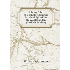 

Книга Johnny Gibb of Gushetneuk in the Parish of Pyketillim By W. Alexander. (Turkish Edition)