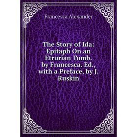 

Книга The Story of Ida: Epitaph On an Etrurian Tomb. by Francesca. Ed., with a Preface, by J. Ruskin
