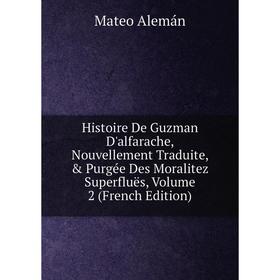 

Книга Histoire De Guzman D'alfarache, Nouvellement Traduite, Purgée Des Moralitez Superfluës, Volume 2 (French Edition)