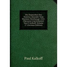 

Книга Die Depeschen Des Nuntius Aleander Vom Wormser Reichstage 1521: Übersetzt Und Erläutert Von P. Kalkoff, Volume 17 (German Edition)