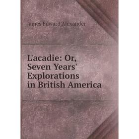 

Книга L'acadie: or Seven Years' Explorations in British America