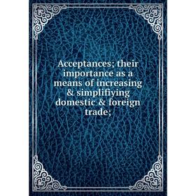 

Книга Acceptances; their importance as a means of increasing & simplifiying domestic & foreign trade