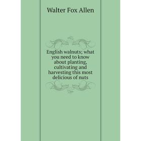 

Книга English walnuts; what you need to know about planting, cultivating and harvesting this most delicious of nuts