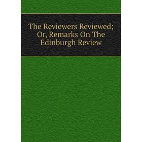 

Книга The Reviewers Reviewed; Or, Remarks On The Edinburgh Review