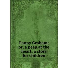 

Книга Fanny Graham; or, a peep at the heart, a story for children