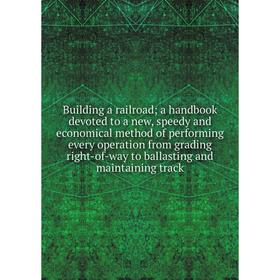 

Книга Building a railroad; a handbook devoted to a new, speedy and economical method of performing every operation from grading