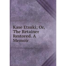 

Книга Kase Etsuki; or the Retainer Restored. A Memoir;