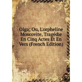 

Книга Olga; Ou, L'orpheline Moscovite, Tragédie En Cinq Actes Et En Vers