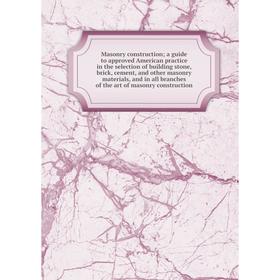 

Книга Masonry construction; a guide to approved American practice in the selection of building stone, brick, cement, and other masonry materials, and