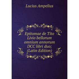 

Книга Epitomae de Tito Livio bellorum omnium annorum DCC libri duo; (Latin Edition)