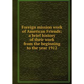 

Книга Foreign mission work of American Friends; a brief history of their work from the beginning to the year 1912