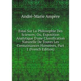 

Книга Essai Sur La Philosophie Des Sciences; Ou, Exposition Analytique D'une Classification Naturelle De Toutes Les Connaissances