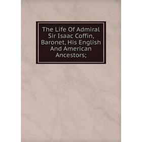 

Книга The Life Of Admiral Sir Isaac Coffin, Baronet, His English And American Ancestors