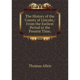 

Книга The History of the County of Lincoln,: From the Earliest Period to the Present Time
