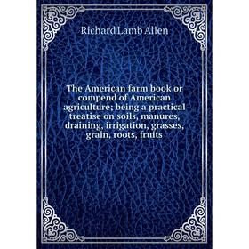 

Книга The American farm book or compend of American agriculture; being a practical treatise on soils, manures, draining, irrigation