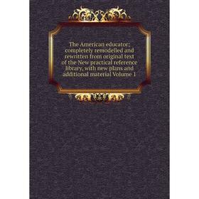 

Книга The American educator; completely remodelled and rewritten from original text of the New practical reference library, with new