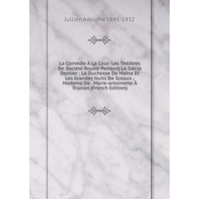 

Книга La Comédie À La Cour: Les Théâtres De Société Royale Pendant Le Siècle Dernier; La Duchesse De Maine Et Les Grandes Nuits De Sceaux; Madame De.