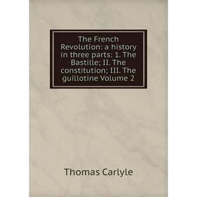 

Книга The French Revolution: a history in three parts: 1. The Bastille; II. The constitution; III. The guillotine Volume 2