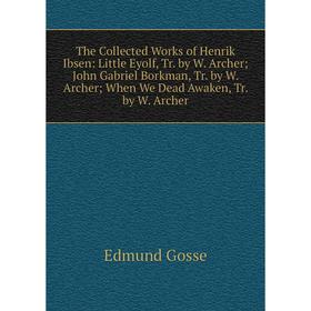 

Книга The Collected Works of Henrik Ibsen: Little Eyolf, Tr. by W. Archer; John Gabriel Borkman, Tr. by W. Archer; When We Dead Awaken, Tr. by W. Arch