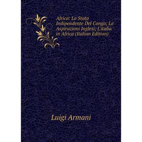 

Книга Africa: Lo Stato Indipendente Del Congo; Le Aspirazioni Inglesi; L'italia in Africa (Italian Edition)