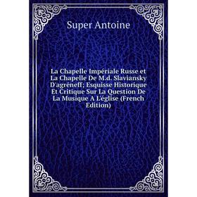 

Книга La Chapelle Impériale Russe et La Chapelle De M. d. Slaviansky D'agréneff; Esquisse Historique Et Critique Sur La Question De La Musique A L'égl