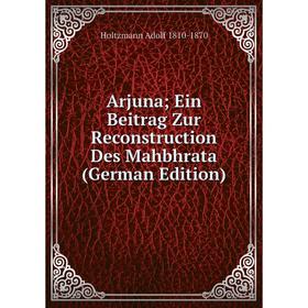 

Книга Arjuna; Ein Beitrag Zur Reconstruction Des Mahbhrata (German Edition)