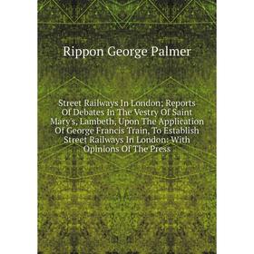 

Книга Street Railways In London; Reports Of Debates In The Vestry Of Saint Mary's, Lambeth, Upon The Application Of George Francis
