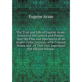 

Книга The Trial and Life of Eugene Aram: Several of His Letters and Poems: And His Plan and Specimens of an Anglo-Celtic Lexicon; with Copious Notes a