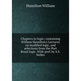 

Книга Chapters in logic; containing William Hamilton's Lectures on modified logic, and selections from the Port Royal logic. With pref. by S.S. Nelles