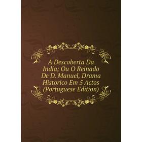 

Книга A Descoberta Da India; Ou O Reinado De D. Manuel, Drama Historico Em 5 Actos (Portuguese Edition)