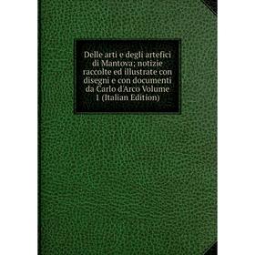 

Книга Delle arti e degli artefici di Mantova; notizie raccolte ed illustrate con disegni e con documenti da Carlo d'Arco Volume 1 (Italian Edition)