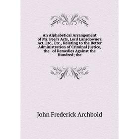 

Книга An Alphabetical Arrangement of Mr. Peel's Acts, Lord Lansdowne's Act, Etc., Etc., Relating to the Better Administration of Criminal Justice, the