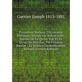 

Книга Premières Notions D'économie Politique, Sociale Ou Industrielle: Suivies De Ce Qu'on Voit Et Ce Qu'on Ne Voit Pas, Par Frédéric