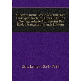 

Книга Minerva: Introduction À L'étude Des Classiques Scolaires Grecs Et Latins; ouvrage Adapté Aux Besoins Des Écoles Françaises