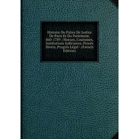 

Книга Histoire Du Palais De Justice De Paris Et Du Parlement, 860-1789; Moeurs, Coutumes, Institutions Judiciaires, Procès Divers