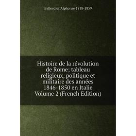 

Книга Histoire de la révolution de Rome; tableau religieux, politique et militaire des années 1846-1850 en Italie Volume 2 (French Edition)